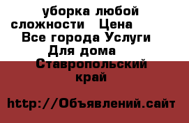 уборка любой сложности › Цена ­ 250 - Все города Услуги » Для дома   . Ставропольский край